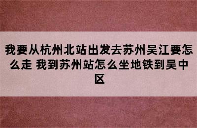 我要从杭州北站出发去苏州吴江要怎么走 我到苏州站怎么坐地铁到吴中区